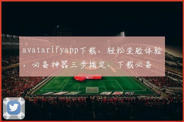 avatarifyapp下载，轻松变脸体验，必备神器三步搞定，下载必备