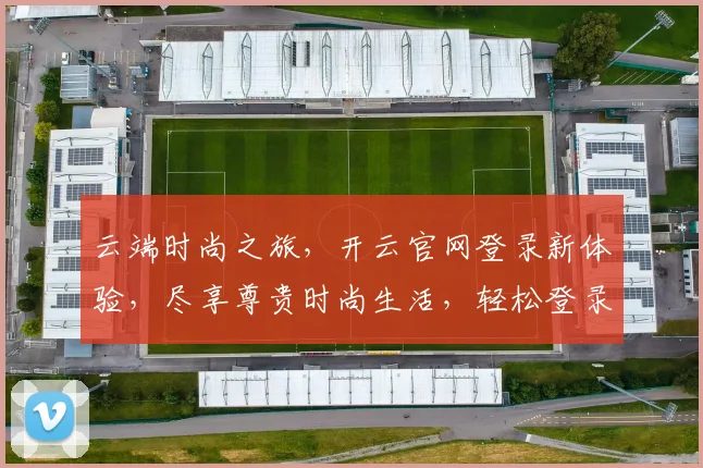 云端时尚之旅，开云官网登录新体验，尽享尊贵时尚生活，轻松登录，开启美好