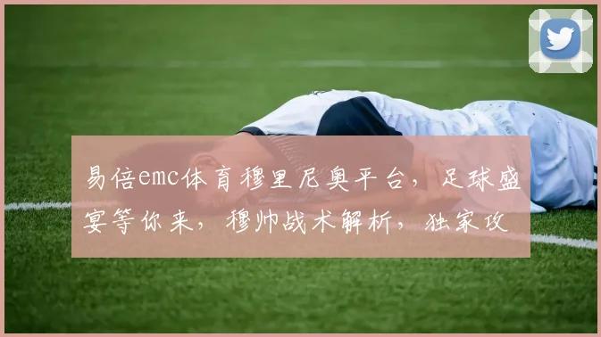 易倍emc体育穆里尼奥平台，足球盛宴等你来，穆帅战术解析，独家攻略，不容错过