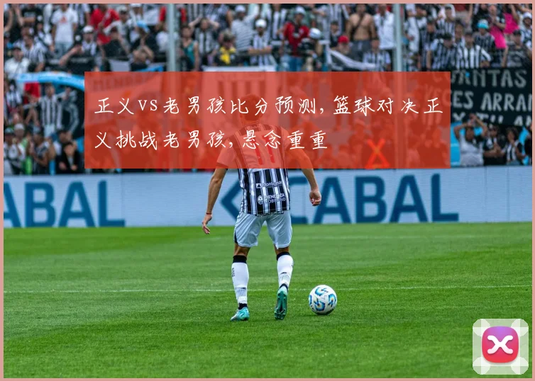 正义vs老男孩比分预测,篮球对决正义挑战老男孩,悬念重重