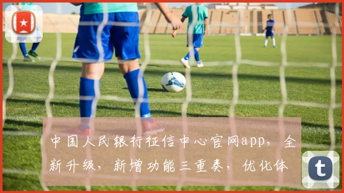 中国人民银行征信中心官网app，全新升级，新增功能三重奏，优化体验，值得更新