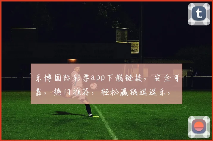 乐博国际彩票app下载链接，安全可靠，热门推荐，轻松赢钱逗逗乐，快来体验