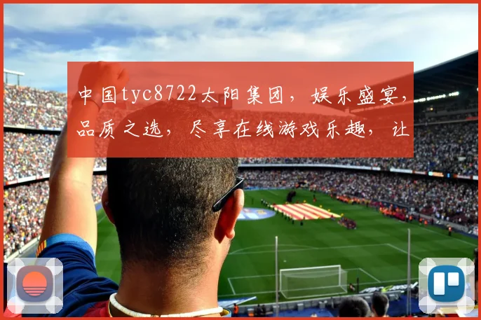 中国tyc8722太阳集团，娱乐盛宴，品质之选，尽享在线游戏乐趣，让您畅玩无拘束