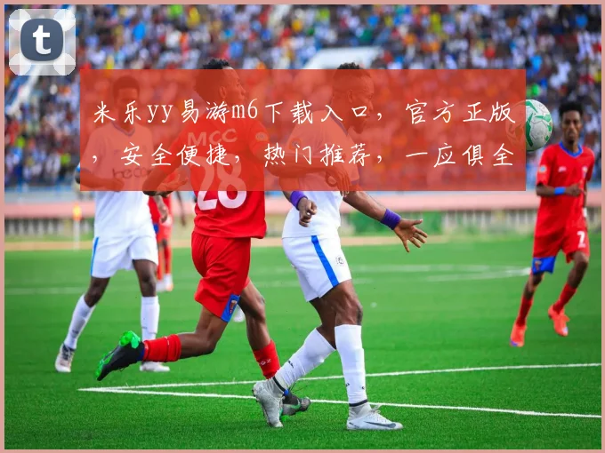 米乐yy易游m6下载入口，官方正版，安全便捷，热门推荐，一应俱全，不容错过