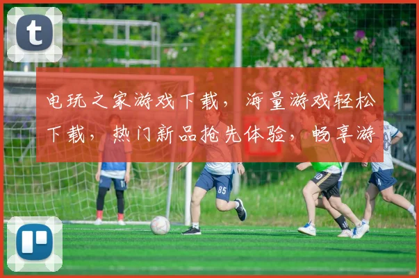 电玩之家游戏下载，海量游戏轻松下载，热门新品抢先体验，畅享游戏乐趣
