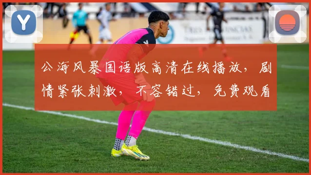 公海风暴国语版高清在线播放，剧情紧张刺激，不容错过，免费观看，尽在