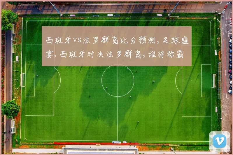 西班牙vs法罗群岛比分预测,足球盛宴,西班牙对决法罗群岛,谁将称霸绿茵场