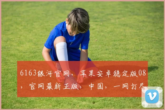 6163银河官网，苹果安卓稳定版08，官网最新正版，中国，一网打尽热门游戏