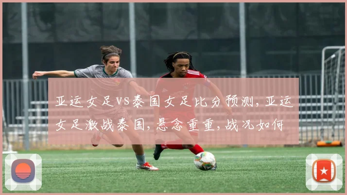 亚运女足vs泰国女足比分预测,亚运女足激战泰国,悬念重重,战况如何
