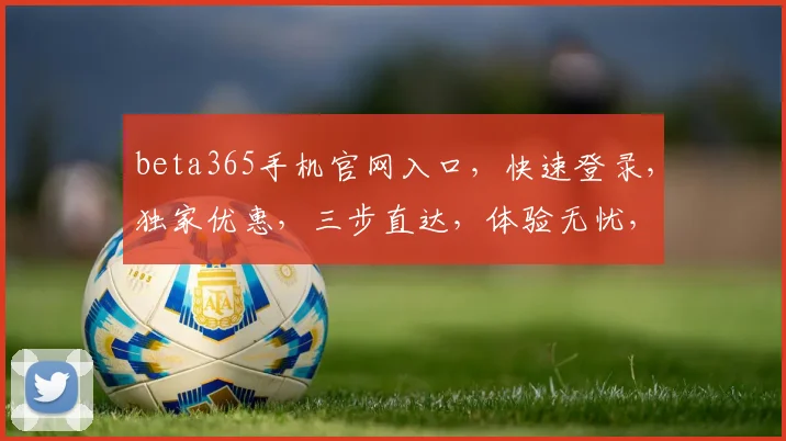 beta365手机官网入口，快速登录，独家优惠，三步直达，体验无忧，惊喜连连，不容错过