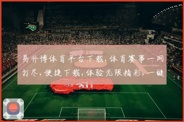 易升博体育平台下载,体育赛事一网打尽,便捷下载,体验无限精彩,一键畅享