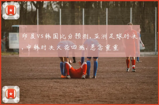 印度vs韩国比分预测,亚洲足球对决,中韩对决火花四溅,悬念重重