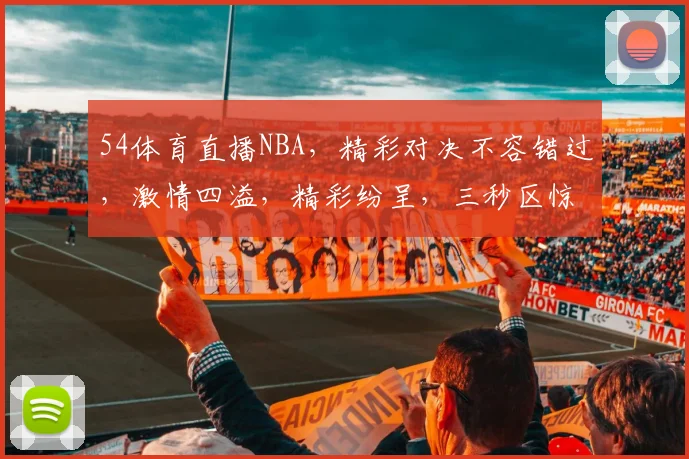 54体育直播NBA，精彩对决不容错过，激情四溢，精彩纷呈，三秒区惊心动魄，热血沸腾